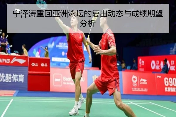 宁泽涛重回亚洲泳坛的复出动态与成绩期望分析